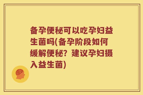 备孕便秘可以吃孕妇益生菌吗(备孕阶段如何缓解便秘？建议孕妇摄入益生菌)