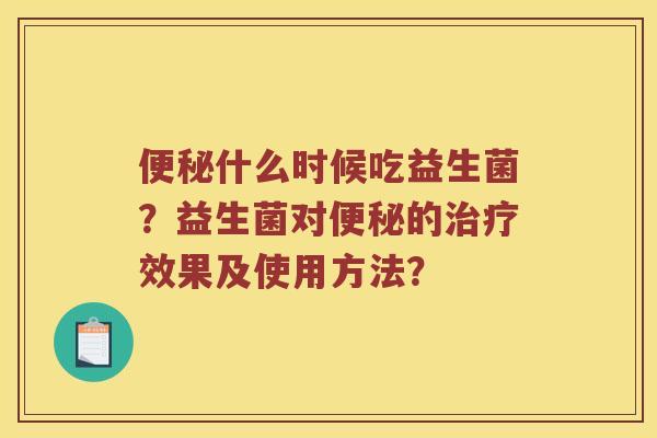 便秘什么时候吃益生菌？益生菌对便秘的治疗效果及使用方法？