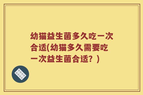 幼猫益生菌多久吃一次合适(幼猫多久需要吃一次益生菌合适？)