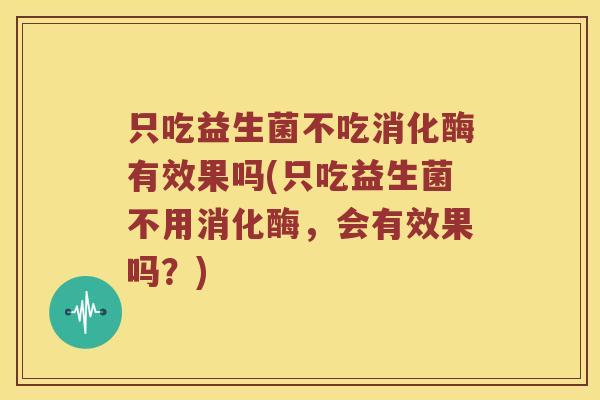 只吃益生菌不吃消化酶有效果吗(只吃益生菌不用消化酶，会有效果吗？)