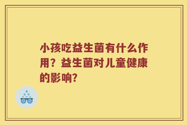 小孩吃益生菌有什么作用？益生菌对儿童健康的影响？