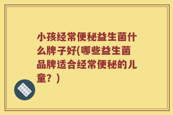 小孩经常益生菌什么牌子好(哪些益生菌品牌适合经常的儿童？)