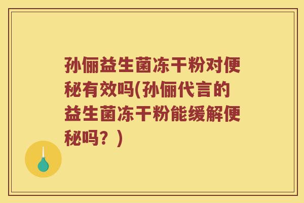 孙俪益生菌冻干粉对便秘有效吗(孙俪代言的益生菌冻干粉能缓解便秘吗？)