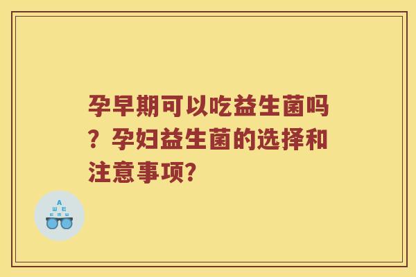 孕早期可以吃益生菌吗？孕妇益生菌的选择和注意事项？
