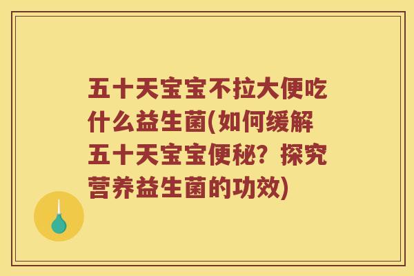 五十天宝宝不拉大便吃什么益生菌(如何缓解五十天宝宝便秘？探究营养益生菌的功效)