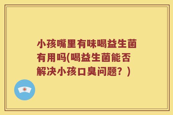 小孩嘴里有味喝益生菌有用吗(喝益生菌能否解决小孩口臭问题？)