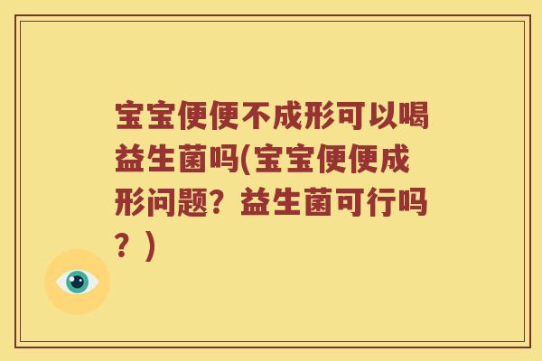 宝宝便便不成形可以喝益生菌吗(宝宝便便成形问题？益生菌可行吗？)