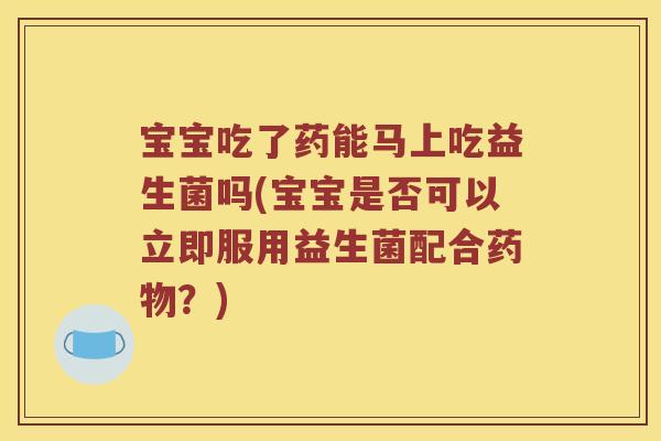宝宝吃了药能马上吃益生菌吗(宝宝是否可以立即服用益生菌配合药物？)