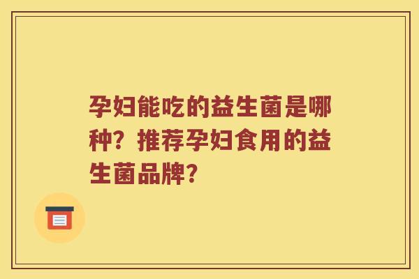 孕妇能吃的益生菌是哪种？推荐孕妇食用的益生菌品牌？