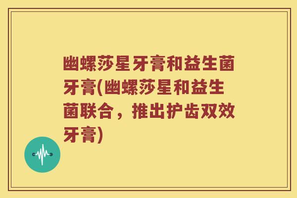 幽螺莎星牙膏和益生菌牙膏(幽螺莎星和益生菌联合，推出护齿双效牙膏)