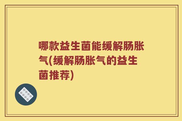 哪款益生菌能缓解肠胀气(缓解肠胀气的益生菌推荐)