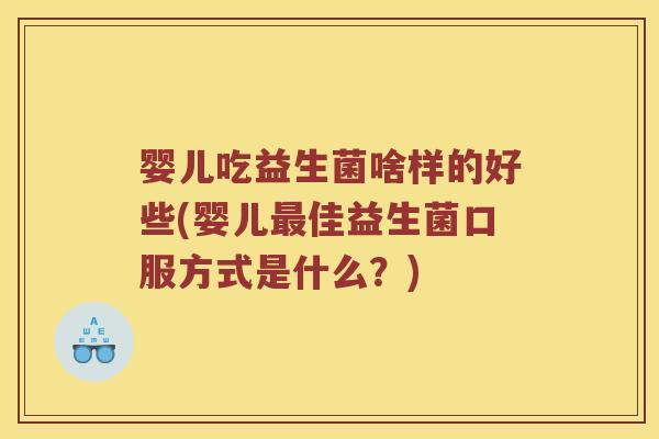 婴儿吃益生菌啥样的好些(婴儿最佳益生菌口服方式是什么？)