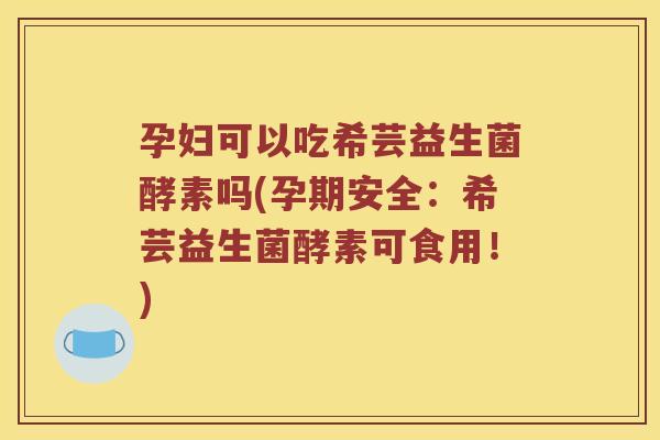 孕妇可以吃希芸益生菌酵素吗(孕期安全:希芸益生菌酵素可食用!) 孕妇可以吃希芸益生菌酵素吗(孕期安全:希芸益生菌酵素可食用!)
