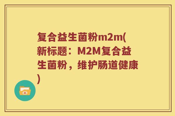 复合益生菌粉m2m(新标题：M2M复合益生菌粉，维护肠道健康)
