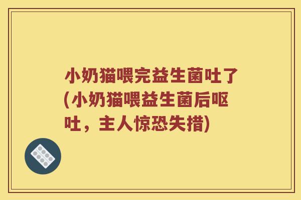 小奶猫喂完益生菌吐了(小奶猫喂益生菌后呕吐，主人惊恐失措)