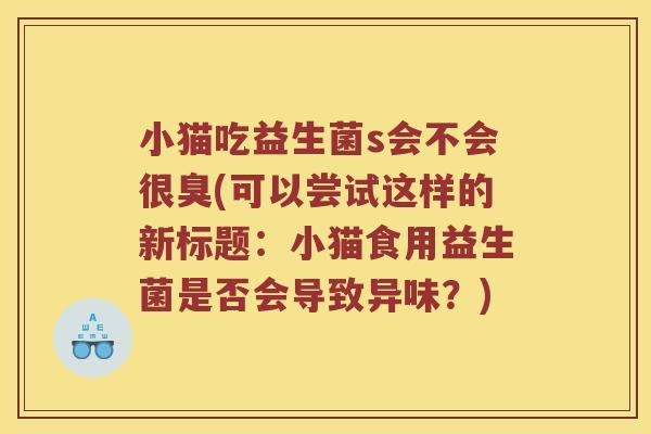 小猫吃益生菌s会不会很臭(可以尝试这样的新标题：小猫食用益生菌是否会导致异味？)