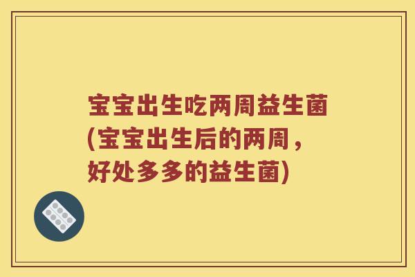 宝宝出生吃两周益生菌(宝宝出生后的两周，好处多多的益生菌)
