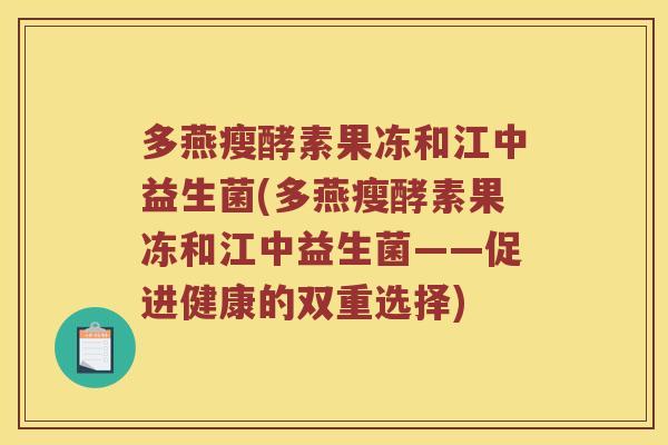 多燕瘦酵素果冻和江中益生菌(多燕瘦酵素果冻和江中益生菌——促进健康的双重选择) 多燕瘦酵素果冻和江中益生菌(多燕瘦酵素果冻和江中益生菌——促进健康的双重选择)