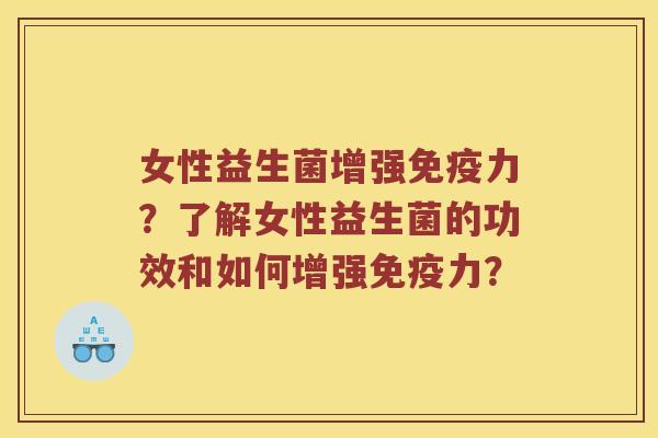 女性益生菌增强免疫力？了解女性益生菌的功效和如何增强免疫力？