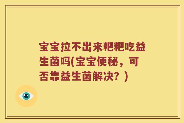 宝宝拉不出来粑粑吃益生菌吗(宝宝便秘，可否靠益生菌解决？)