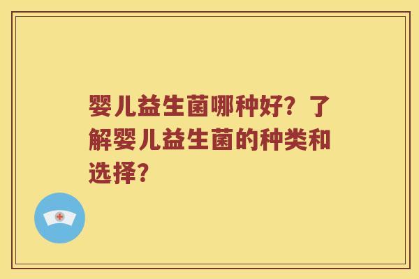 婴儿益生菌哪种好？了解婴儿益生菌的种类和选择？