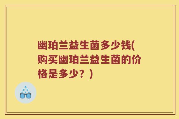 幽珀兰益生菌多少钱(购买幽珀兰益生菌的价格是多少？)