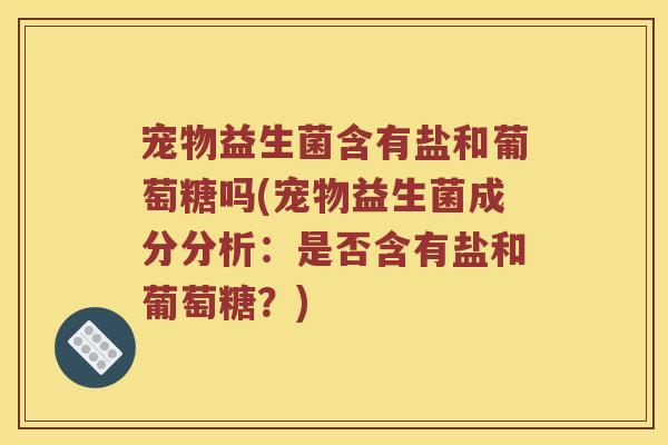 宠物益生菌含有盐和葡萄糖吗(宠物益生菌成分分析：是否含有盐和葡萄糖？)
