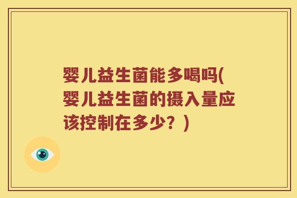 婴儿益生菌能多喝吗(婴儿益生菌的摄入量应该控制在多少？)
