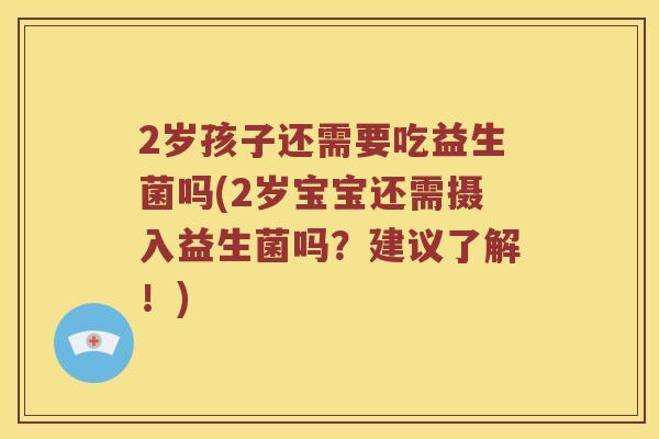 2岁孩子还需要吃益生菌吗(2岁宝宝还需摄入益生菌吗？建议了解！)