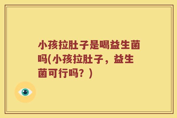 小孩拉肚子是喝益生菌吗(小孩拉肚子，益生菌可行吗？)