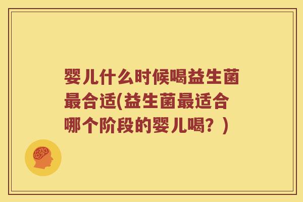 婴儿什么时候喝益生菌最合适(益生菌最适合哪个阶段的婴儿喝？)