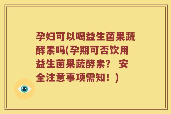 孕妇可以喝益生菌果蔬酵素吗(孕期可否饮用益生菌果蔬酵素？ 安全注意事项需知！)