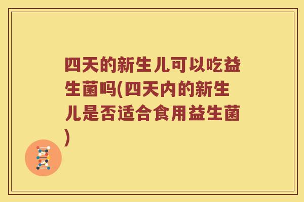 四天的新生儿可以吃益生菌吗(四天内的新生儿是否适合食用益生菌)