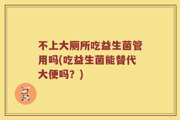 不上大厕所吃益生菌管用吗(吃益生菌能替代大便吗？)