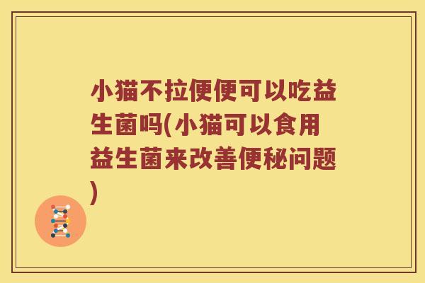 小猫不拉便便可以吃益生菌吗(小猫可以食用益生菌来改善便秘问题)