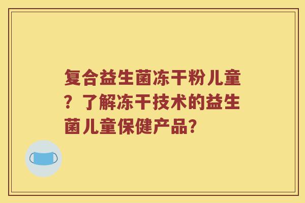 复合益生菌冻干粉儿童？了解冻干技术的益生菌儿童保健产品？