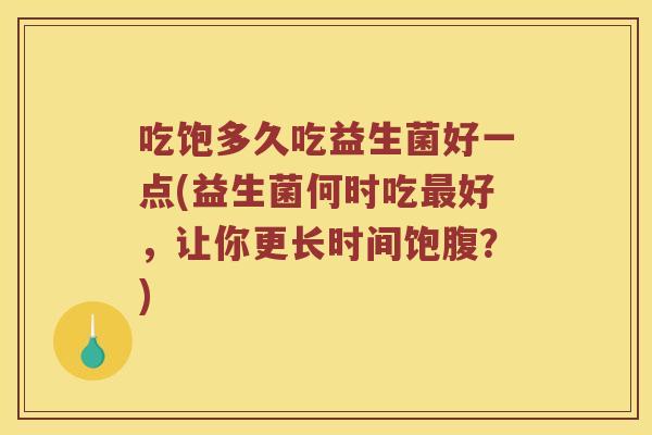 吃饱多久吃益生菌好一点(益生菌何时吃好,让你更长时间饱腹?) 吃饱多久吃益生菌好一点(益生菌何时吃好,让你更长时间饱腹?)