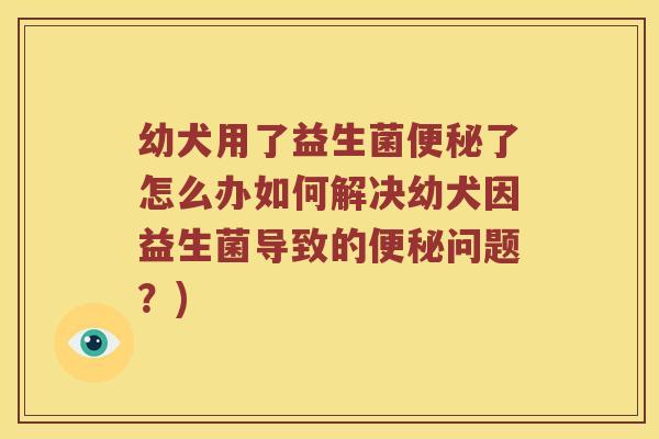 幼犬用了益生菌便秘了怎么办如何解决幼犬因益生菌导致的便秘问题？)