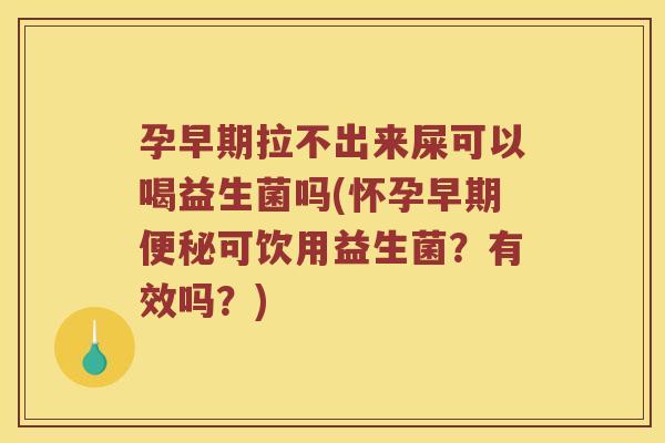 孕早期拉不出来屎可以喝益生菌吗(怀孕早期便秘可饮用益生菌？有效吗？)