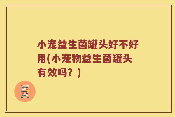 小宠益生菌罐头好不好用(小宠物益生菌罐头有效吗？)