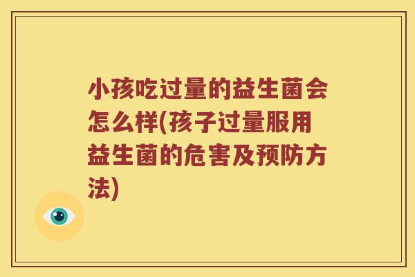 小孩吃过量的益生菌会怎么样(孩子过量服用益生菌的危害及预防方法)