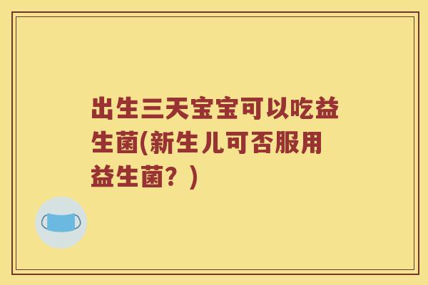 出生三天宝宝可以吃益生菌(新生儿可否服用益生菌？)