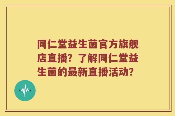 同仁堂益生菌官方旗舰店直播？了解同仁堂益生菌的最新直播活动？