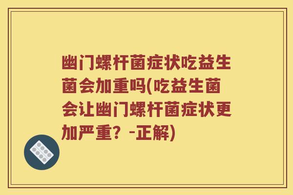 幽门螺杆菌症状吃益生菌会加重吗(吃益生菌会让幽门螺杆菌症状更加严重？-正解)