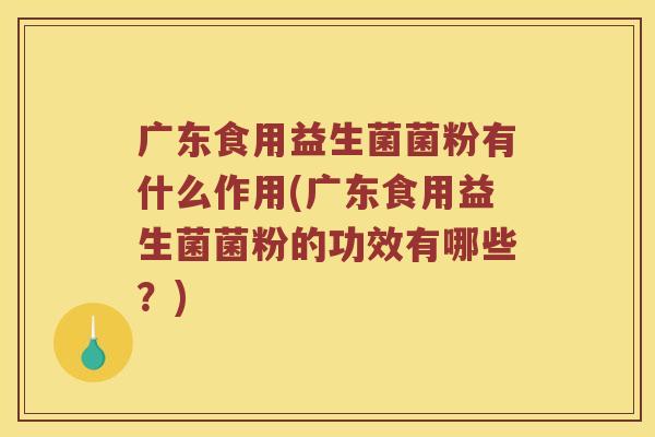 广东食用益生菌菌粉有什么作用(广东食用益生菌菌粉的功效有哪些？)