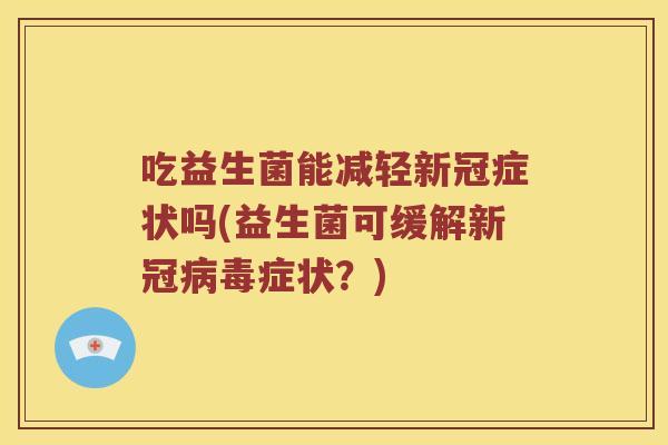 吃益生菌能减轻新冠症状吗(益生菌可缓解新冠病毒症状？)