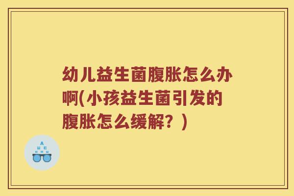 幼儿益生菌腹胀怎么办啊(小孩益生菌引发的腹胀怎么缓解？)
