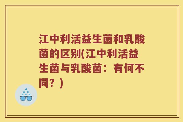 江中利活益生菌和乳酸菌的区别(江中利活益生菌与乳酸菌：有何不同？)