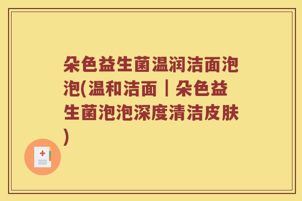 朵色益生菌温润洁面泡泡(温和洁面｜朵色益生菌泡泡深度清洁皮肤)