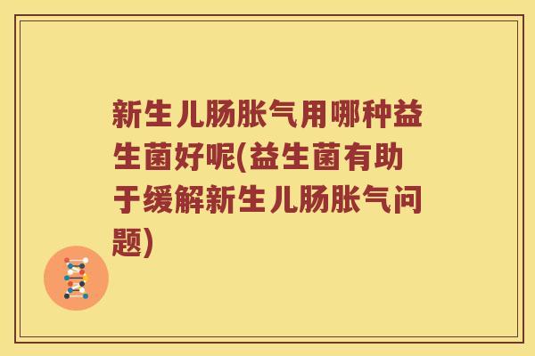 新生儿肠胀气用哪种益生菌好呢(益生菌有助于缓解新生儿肠胀气问题)